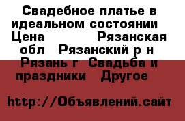 Свадебное платье в идеальном состоянии › Цена ­ 8 600 - Рязанская обл., Рязанский р-н, Рязань г. Свадьба и праздники » Другое   